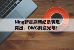 爱游戏全站-Ning新星刷新纪录表现突出，DWG前途光明！